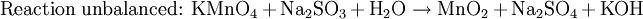 \mbox{Reaction unbalanced: }\mbox{KMnO}_{4}+\mbox{Na}_{2}\mbox{SO}_3+\mbox{H}_2\mbox{O}\rightarrow\mbox{MnO}_{2}+\mbox{Na}_{2}\mbox{SO}_{4}+\mbox{KOH}\,