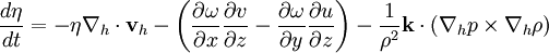 \frac{d \eta}{d t} = -\eta  \nabla_h \cdot\mathbf{v}_h - \left( \frac{\partial \omega}{\partial x} \frac{\partial v}{\partial z} - \frac{\partial \omega}{\partial y} \frac{\partial u}{\partial z} \right) - \frac{1}{\rho^2} \mathbf{k} \cdot ( \nabla_h p \times \nabla_h \rho )