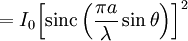 = I_0 {\left[ \operatorname{sinc} \left( \frac{\pi a}{\lambda} \sin \theta \right) \right] }^2