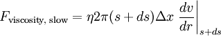 F_{\text{viscosity, slow}} = \eta 2 \pi (s+ds) \Delta x \left . \frac{dv}{dr} \right \vert_{s+ds}