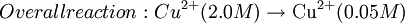 Overall reaction: Cu^{2+} (2.0 M) \rightarrow \mbox{Cu}^{2+} (0.05 M)\,