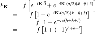 \begin{matrix} F_{\mathbf{K}} & = & f \left[ e^{-i\mathbf{K}\cdot\vec{0}} + e^{-i\mathbf{K}\cdot(a/2)(\hat{x} + \hat{y} + \hat{z})} \right] \\ & = & f \left[ 1 + e^{-i\mathbf{K}\cdot(a/2)(\hat{x} + \hat{y} + \hat{z})} \right] \\ & = & f \left[ 1 + e^{-i\pi(h + k + l)} \right]\\ & = & f \left[ 1 + (-1)^{h + k + l} \right] \\ \end{matrix}
