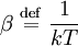 \beta\ \stackrel{\mathrm{def}}{=}\ \frac{1}{kT}