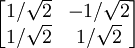 \begin{bmatrix} {1/\sqrt{2}} & -{1/\sqrt{2}} \\ {1/\sqrt{2}} & {1/\sqrt{2}} \end{bmatrix}