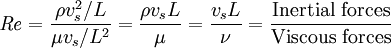 \mathit{Re} = {\rho v_{s}^2/L \over \mu v_{s}/L^2} = {\rho v_{s} L\over \mu} = {v_{s} L\over \nu} = \frac{\mbox{Inertial forces}}{\mbox{Viscous forces}}