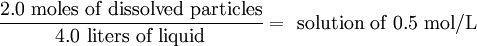 \frac{2.0 \text{ moles of dissolved particles}}{4.0 \text{ liters of liquid}} = \text{ solution of 0.5 mol/L}