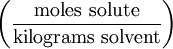 \left ( \frac{\mathrm{moles\ solute}}{\mathrm{kilograms\ solvent}} \right )