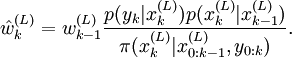 \hat{w}^{(L)}_k = w^{(L)}_{k-1} \frac{p(y_k|x^{(L)}_k) p(x^{(L)}_k|x^{(L)}_{k-1})} {\pi(x_k^{(L)}|x^{(L)}_{0:k-1},y_{0:k})}.