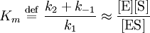 K_{m} \ \stackrel{\mathrm{def}}{=}\  \frac{k_{2} + k_{-1}}{k_{1}} \approx \frac{[\mbox{E}][\mbox{S}]}{[\mbox{ES}]}