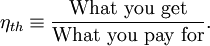 \eta_{th} \equiv \frac{\text{What you get}}{\text{What you pay for}}.