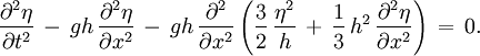 \frac{\partial^2 \eta}{\partial t^2}\,    -\, g h\, \frac{\partial^2 \eta}{\partial x^2}\,    -\, g h\, \frac{\partial^2}{\partial x^2}      \left(        \frac{3}{2}\, \frac{\eta^2}{h}\,        +\, \frac{1}{3}\, h^2\, \frac{\partial^2 \eta}{\partial x^2}      \right)\, =\, 0.