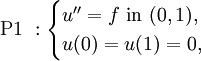 \mbox{P1 }:\begin{cases} u''=f \mbox{ in } (0,1), \\ u(0)=u(1)=0, \end{cases}