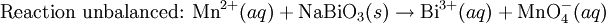 \mbox{Reaction unbalanced: }\mbox{Mn}^{2+}(aq) + \mbox{NaBiO}_3(s)\rightarrow\mbox{Bi}^{3+}(aq) + \mbox{MnO}_4^{-}(aq)\,