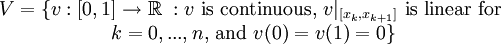 \begin{matrix} V=\{v:[0,1] \rightarrow \Bbb R\;: v\mbox{ is continuous, }v|_{[x_k,x_{k+1}]} \mbox{ is linear for }\\ k=0,...,n \mbox{, and } v(0)=v(1)=0 \} \end{matrix}