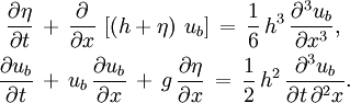 \begin{align}   \frac{\partial \eta}{\partial t}\,      & +\, \frac{\partial}{\partial x}\, \left[ \left( h + \eta \right)\, u_b \right]\,      =\, \frac{1}{6}\, h^3\, \frac{\partial^3 u_b}{\partial x^3},    \\   \frac{\partial u_b}{\partial t}\,      & +\, u_b\, \frac{\partial u_b}{\partial x}\,      +\, g\, \frac{\partial \eta}{\partial x}\,      =\, \frac{1}{2}\, h^2\, \frac{\partial^3 u_b}{\partial t\, \partial^2 x}. \end{align}