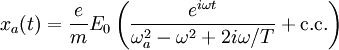 x_a(t) = \frac{e}{m} E_0 \left(\frac{e^{i\omega t}}{\omega_a^2 - \omega^2 + 2i\omega/T} + \mathrm{c.c.}\right)