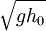 \ \sqrt{gh_0}