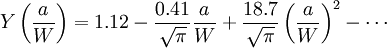 Y \left ( \frac{a}{W} \right ) = 1.12 - \frac{0.41}{\sqrt \pi} \frac{a}{W} + \frac{18.7}{\sqrt \pi} \left ( \frac{a}{W} \right )^2 - \cdots\,