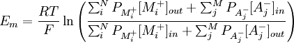 E_{m} = \frac{RT}{F} \ln{ \left( \frac{ \sum_{i}^{N} P_{M^{+}_{i}}[M^{+}_{i}]_{out} + \sum_{j}^{M} P_{A^{-}_{j}}[A^{-}_{j}]_{in}}{ \sum_{i}^{N} P_{M^{+}_{i}}[M^{+}_{i}]_{in} + \sum_{j}^{M} P_{A^{-}_{j}}[A^{-}_{j}]_{out}} \right) }