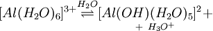 [Al(H_2 O)_6]^{3+} \overset{H_2 O}{\rightleftharpoons} \underset{+\ H_3 O^+}{[Al(OH)(H_2 O)_5]^2+}