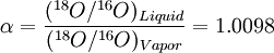 \alpha = \frac{(^{18}O/^{16}O)_{Liquid}}{(^{18}O/^{16}O)_{Vapor}} = 1.0098