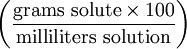 \left ( \frac{\mathrm{grams\ solute} \times 100}{\mathrm{milliliters\ solution}} \right )