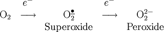 \begin{matrix} \quad & {e^-} & \quad & {e^-} \\ {\mbox{O}_{2}} & \longrightarrow & \mbox{O}_2^{\underline{\bullet}} & \longrightarrow & \mbox{O}_2^{2-} \\ \quad & \quad & \mbox{Superoxide} & \quad & \mbox{Peroxide} \\ \quad & \quad \end{matrix}