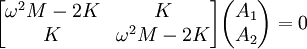 \begin{bmatrix} \omega^2 M - 2 K & K \\ K & \omega^2 M - 2 K \end{bmatrix} \begin{pmatrix} A_1 \\ A_2 \end{pmatrix} = 0