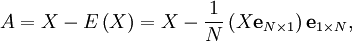 A=X-E\left(  X\right)  =X-\frac{1}{N}\left(  X\mathbf{e}_{N\times1}\right) \mathbf{e}_{1\times N},