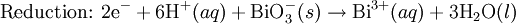 \mbox{Reduction: }\mbox{2e}^{-}+ \mbox{6H}^{+}(aq) + \mbox{BiO}_3^{-}(s)\rightarrow\mbox{Bi}^{3+}(aq) + \mbox{3H}_2\mbox{O}(l)\,