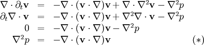 \begin{array}{r c l l}  \nabla\cdot\partial_t \mathbf{v} &=& -\nabla\cdot(\mathbf{v}\cdot\nabla)\mathbf{v} + \nabla\cdot\nabla^2\mathbf{v} - \nabla^2 p\\  \partial_t \nabla\cdot\mathbf{v} &=& -\nabla\cdot(\mathbf{v}\cdot\nabla)\mathbf{v} + \nabla^2\nabla\cdot\mathbf{v} - \nabla^2 p\\  0 &=& -\nabla\cdot(\mathbf{v}\cdot\nabla)\mathbf{v} - \nabla^2 p\\  \nabla^2 p &=& -\nabla\cdot(\mathbf{v}\cdot\nabla)\mathbf{v} & (\ast) \end{array}