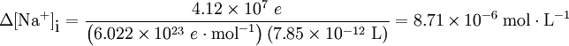 \Delta [\mbox{Na} ^+]_{ \mbox{i}} = \frac{4.12 \times 10^7 \ e} {\left(6.022 \times 10^{23} \ e \cdot \mathrm{mol}^{-1} \right) \left( 7.85 \times 10^{-12} \ \mathrm{L} \right)} = 8.71 \times 10^{-6} \ \mathrm{mol \cdot L}^{-1}