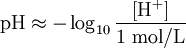 \mbox{pH} \approx -\log_{10}{\frac{[\mathrm{H^+}]}{1~\mathrm{mol/L}}}