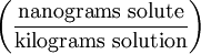 \left ( \frac{\mathrm{nanograms\ solute}}{\mathrm{kilograms\ solution}} \right )