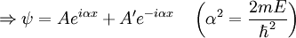 \Rightarrow \psi = A e^{i \alpha x} + A' e^{-i \alpha x} \quad \left( \alpha^2 = {2mE \over \hbar^2} \right) \,\!