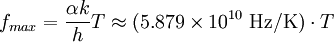 f_{max} = { \alpha k \over h} T  \approx  (5.879 \times 10^{10} \ \mathrm{Hz/K}) \cdot T