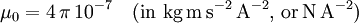 \mu_0 = 4\,\pi\, 10^{-7} \quad \mathrm{(in~ kg\, m\, s^{-2}\, A^{-2}, \, or \, N \, A^{-2})}