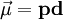 \vec{\mu}=\mathbf{p}\mathbf{d}