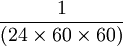 \frac{1}{(24\times 60\times 60)}