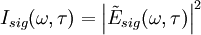 I_{sig}(\omega,\tau) = \left | \tilde{E}_{sig}(\omega,\tau) \right | ^2