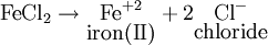 \mathrm{Fe}\mathrm{Cl}_2 \to \underset{\mbox{iron(II)}}{\mathrm{Fe}^{+2}}+2\underset{\mbox{chloride}}{\mathrm{Cl}^{-}}