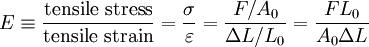 E \equiv \frac{\mbox {tensile stress}}{\mbox {tensile strain}} = \frac{\sigma}{\varepsilon}= \frac{F/A_0}{\Delta L/L_0} = \frac{F L_0} {A_0 \Delta L}