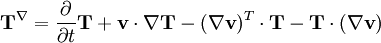 \mathbf{T}^{\nabla} = \frac{\partial}{\partial t} \mathbf{T} + \mathbf{v} \cdot \nabla \mathbf{T} - (\nabla \mathbf{v})^T \cdot \mathbf{T} - \mathbf{T} \cdot (\nabla \mathbf{v})