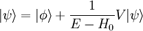 |\psi \rangle = | \phi \rangle + \frac{1}{E - H_0} V | \psi \rangle \,