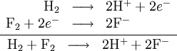 \frac{\begin{array}{rcl} \mathrm{H}_{2} & \longrightarrow & 2\mathrm{H}^{+} + 2e^{-}\\ \mathrm{F}_{2} + 2e^{-} & \longrightarrow & 2\mathrm{F}^{-} \end{array}}{\begin{array}{rcl} \mathrm{H}_{2} + \mathrm{F}_{2} & \longrightarrow & 2\mathrm{H}^{+} + 2\mathrm{F}^{-} \end{array}}