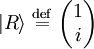 |R\rangle  \ \stackrel{\mathrm{def}}{=}\    \begin{pmatrix} 1    \\ i  \end{pmatrix}