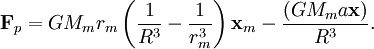 \mathbf{F}_p =  G M_m r_m \left( \frac {1}{R^3}  - \frac {1}{r_m^3} \right) \mathbf{x}_m  -\frac{ ( G M_m a\mathbf{x})}{R^3}.