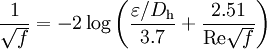 \frac{1}{\sqrt{f}}= -2 \log \left( \frac { \varepsilon/D_\mathrm{h}} {3.7} + \frac {2.51} {\mathrm{Re} \sqrt{f}} \right)